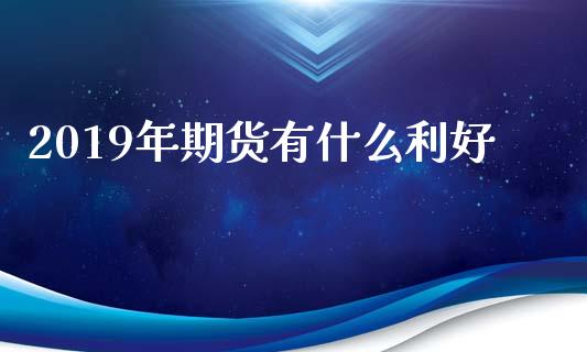2019年期货有什么利好_https://wap.hpmsj.cn_债券投资_第1张