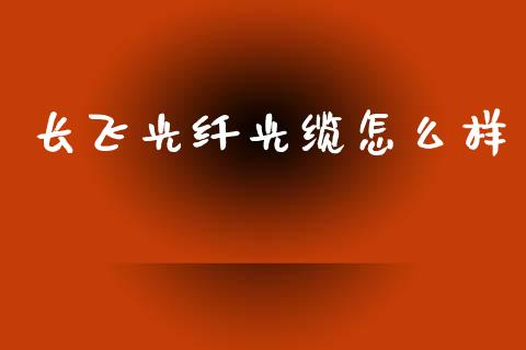 长飞光纤光缆怎么样_https://wap.hpmsj.cn_外汇汇率_第1张