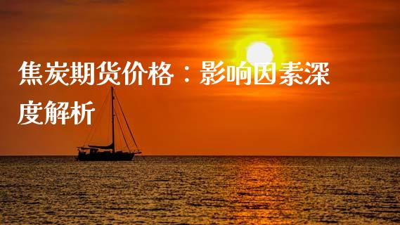 焦炭期货价格：影响因素深度解析_https://wap.hpmsj.cn_财经时评_第1张