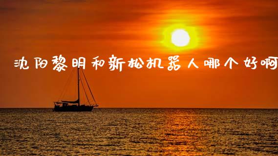 沈阳黎明和新松机器人哪个好啊_https://wap.hpmsj.cn_基金分析_第1张
