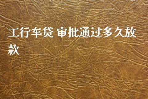 工行车贷 审批通过多久放款_https://wap.hpmsj.cn_金融机构_第1张