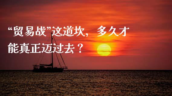 “贸易战”这道坎，多久才能真正迈过去？_https://wap.hpmsj.cn_财经时评_第1张