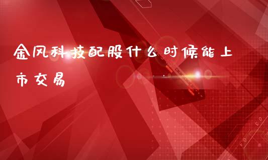 金风科技配股什么时候能上市交易_https://wap.hpmsj.cn_外汇汇率_第1张