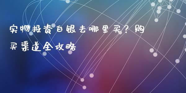 实物投资白银去哪里买？购买渠道全攻略_https://wap.hpmsj.cn_债券投资_第1张