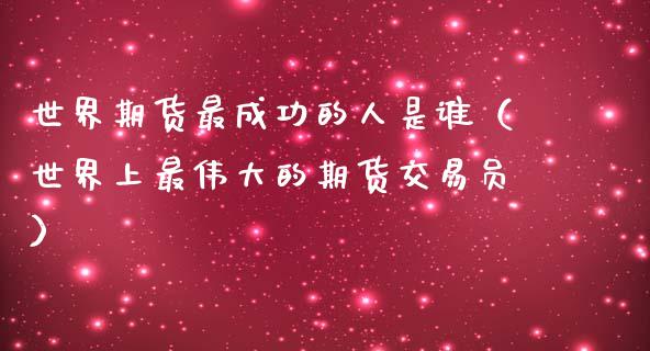 世界期货最成功的人是谁（世界上最伟大的期货交易员）_https://wap.hpmsj.cn_债券投资_第1张