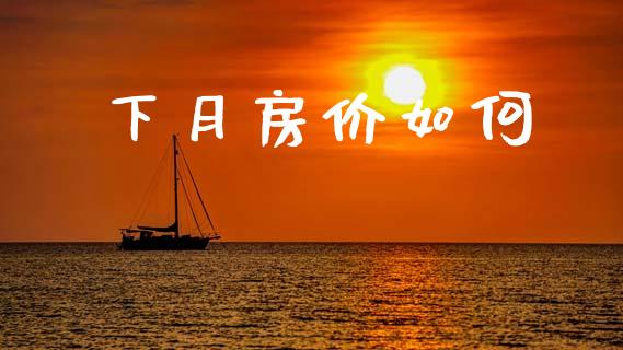 下月房价如何_https://wap.hpmsj.cn_财经时评_第1张