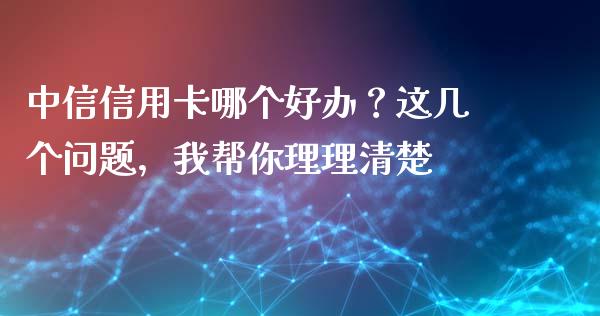 中信信用卡哪个好办？这几个问题，我帮你理理清楚_https://wap.hpmsj.cn_基金分析_第1张