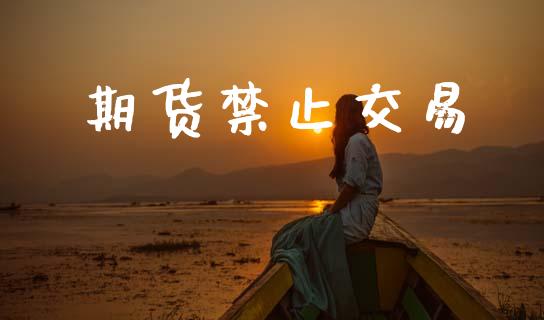 期货禁止交易_https://wap.hpmsj.cn_外汇汇率_第1张