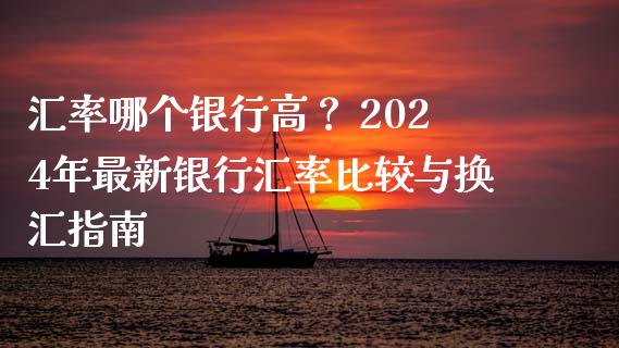 汇率哪个银行高？ 2024年最新银行汇率比较与换汇指南_https://wap.hpmsj.cn_期货交易_第1张