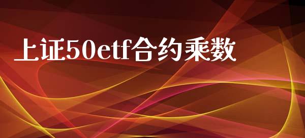 上证50etf合约乘数_https://wap.hpmsj.cn_外汇汇率_第1张