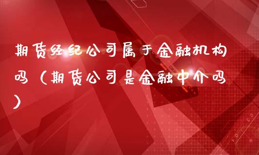 期货经纪公司属于金融机构吗（期货公司是金融中介吗）_https://wap.hpmsj.cn_财经时评_第1张
