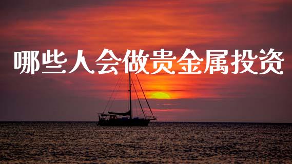 哪些人会做贵金属投资_https://wap.hpmsj.cn_基金分析_第1张