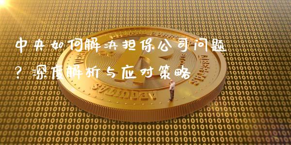 中央如何解决担保公司问题?深度解析与应对策略_外汇汇率_第1张_财经时评_基金分析_期货交易_金融机构_外汇汇率_债券投资 中央如何解决担保公司问题?深度解析与应对策略_https://wap.hpmsj.cn_外汇汇率_第1张