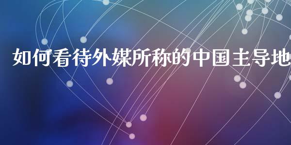 如何看待外媒所称的中国主导地_https://wap.hpmsj.cn_期货交易_第1张