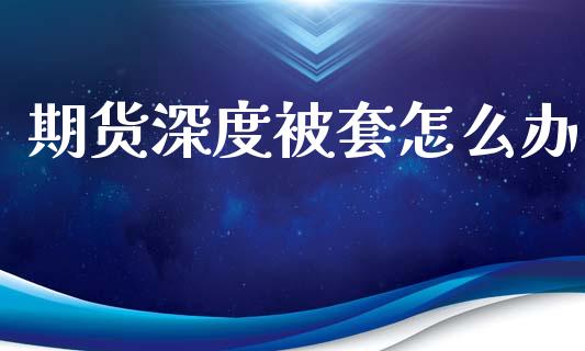 期货深度被套怎么办_https://wap.hpmsj.cn_财经时评_第1张