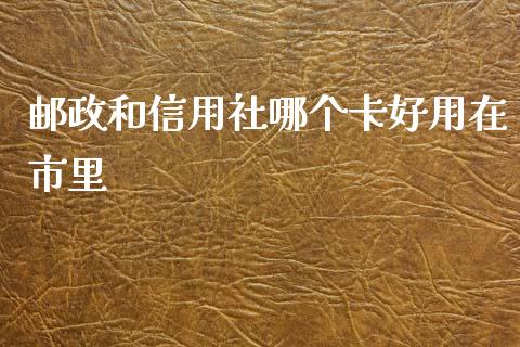 邮政和信用社哪个卡好用在市里_https://wap.hpmsj.cn_外汇汇率_第1张