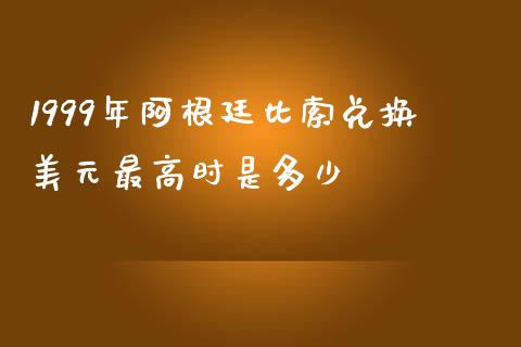 1999年阿根廷比索兑换美元最高时是多少_https://wap.hpmsj.cn_期货交易_第1张