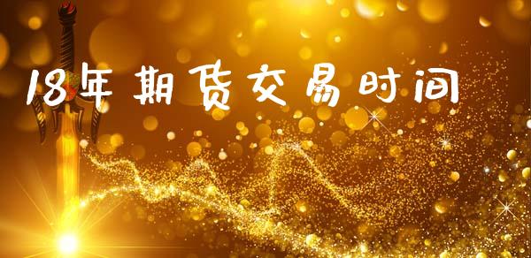 18年期货交易时间_https://wap.hpmsj.cn_债券投资_第1张