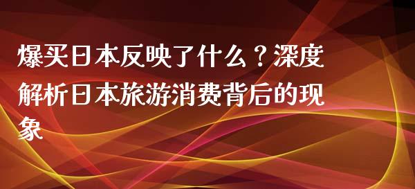 爆买日本反映了什么？深度解析日本旅游消费背后的现象_https://wap.hpmsj.cn_财经时评_第1张