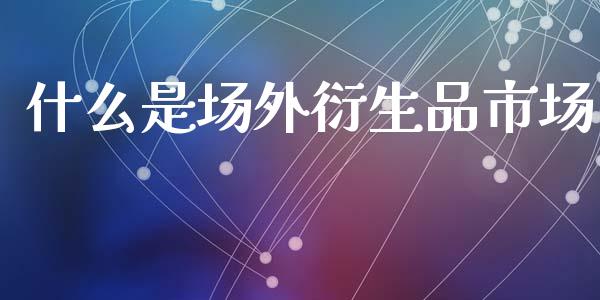 什么是场外衍生品市场_https://wap.hpmsj.cn_基金分析_第1张