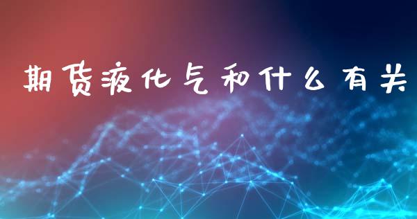期货液化气和什么有关_https://wap.hpmsj.cn_基金分析_第1张
