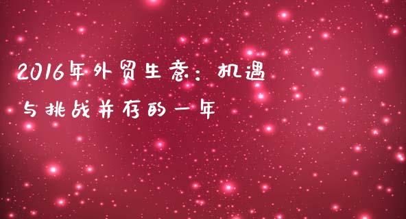 2016年外贸生意：机遇与挑战并存的一年_https://wap.hpmsj.cn_基金分析_第1张