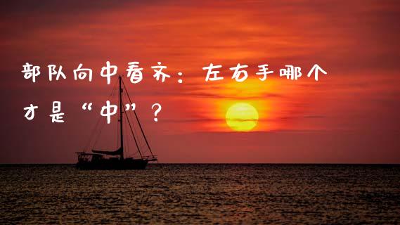 部队向中看齐：左右手哪个才是“中”？_https://wap.hpmsj.cn_外汇汇率_第1张