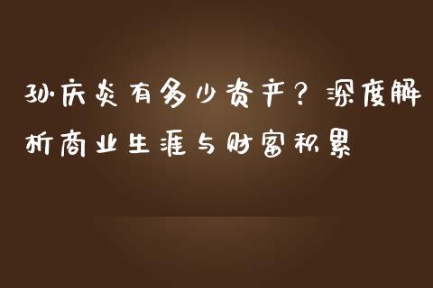 孙庆炎有多少资产？深度解析商业生涯与财富积累_https://wap.hpmsj.cn_金融机构_第1张