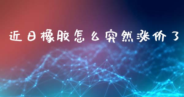 近日橡胶怎么突然涨价了_https://wap.hpmsj.cn_财经时评_第1张