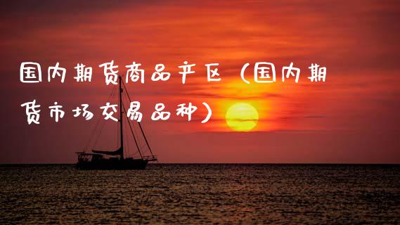 国内期货商品产区(国内期货市场交易品种)_金融机构_第1张_财经时评_基金分析_期货交易_金融机构_外汇汇率_债券投资 国内期货商品产区(国内期货市场交易品种)_https://wap.hpmsj.cn_金融机构_第1张