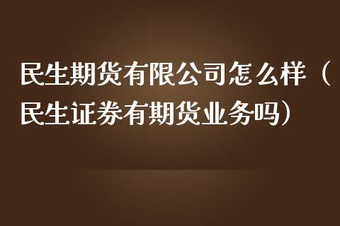 民生期货有限公司怎么样（民生证券有期货业务吗）_https://wap.hpmsj.cn_财经时评_第1张