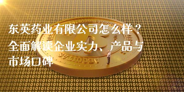 东英药业有限公司怎么样？全面解读企业实力、产品与市场口碑_https://wap.hpmsj.cn_基金分析_第1张