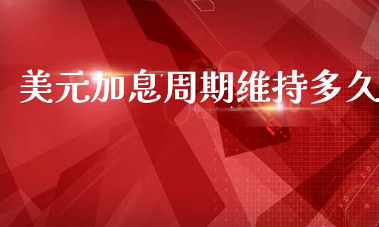 美元加息周期维持多久_https://wap.hpmsj.cn_债券投资_第1张