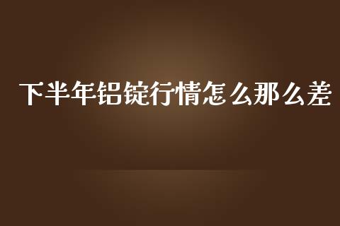 下半年铝锭行情怎么那么差_https://wap.hpmsj.cn_金融机构_第1张