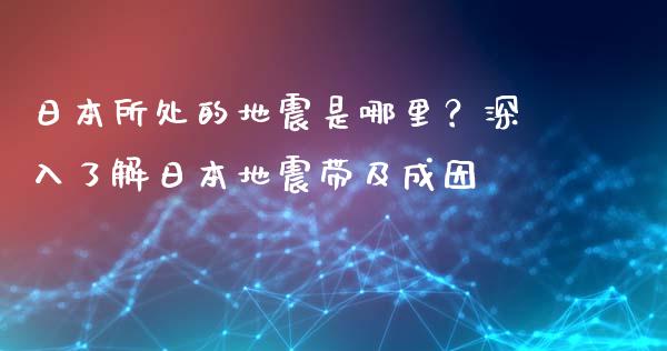 日本所处的地震是哪里？深入了解日本地震带及成因_https://wap.hpmsj.cn_基金分析_第1张