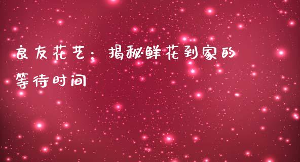 良友花艺：揭秘鲜花到家的等待时间_https://wap.hpmsj.cn_期货交易_第1张