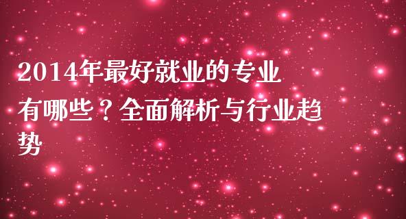 2014年最好就业的专业有哪些？全面解析与行业趋势_https://wap.hpmsj.cn_财经时评_第1张