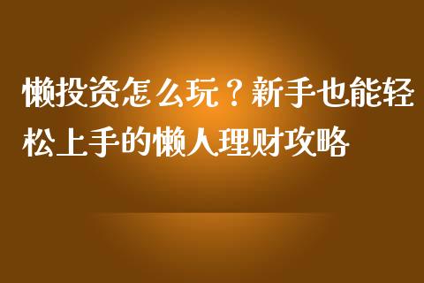 懒投资怎么玩？新手也能轻松上手的懒人理财攻略_https://wap.hpmsj.cn_金融机构_第1张