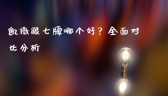 凯撒跟七牌哪个好？全面对比分析_https://wap.hpmsj.cn_财经时评_第1张