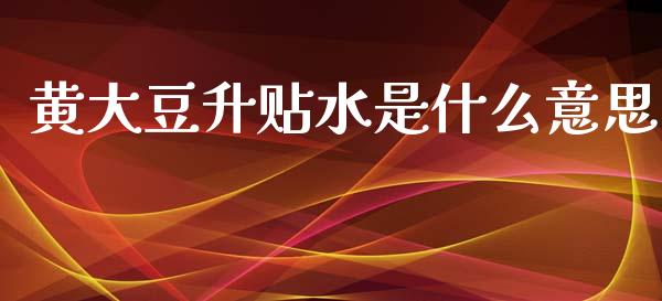 黄大豆升贴水是什么意思_https://wap.hpmsj.cn_债券投资_第1张