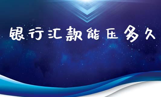 银行汇款能压多久_https://wap.hpmsj.cn_金融机构_第1张