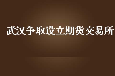 武汉争取设立期货交易所_https://wap.hpmsj.cn_财经时评_第1张