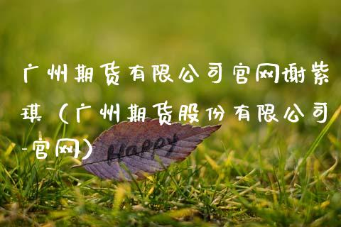 广州期货有限公司官网谢紫琪(广州期货股份有限公司-官网)_财经时评_第1张_财经时评_基金分析_期货交易_金融机构_外汇汇率_债券投资 广州期货有限公司官网谢紫琪(广州期货股份有限公司-官网)_https://wap.hpmsj.cn_财经时评_第1张