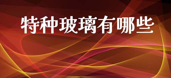 特种玻璃有哪些_https://wap.hpmsj.cn_基金分析_第1张