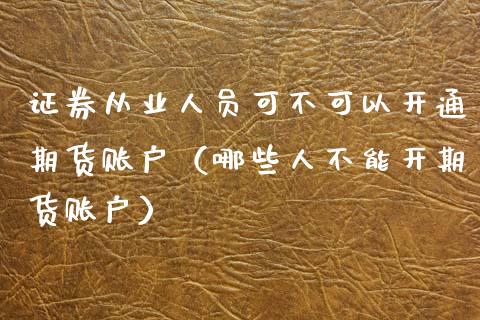 证券从业人员可不可以开通期货账户(哪些人不能开期货账户)_债券投资_第1张_财经时评_基金分析_期货交易_金融机构_外汇汇率_债券投资 证券从业人员可不可以开通期货账户(哪些人不能开期货账户)_https://wap.hpmsj.cn_债券投资_第1张