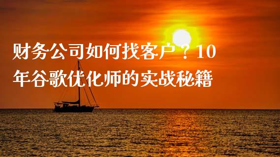 财务公司如何找客户？10年谷歌优化师的实战秘籍_https://wap.hpmsj.cn_期货交易_第1张