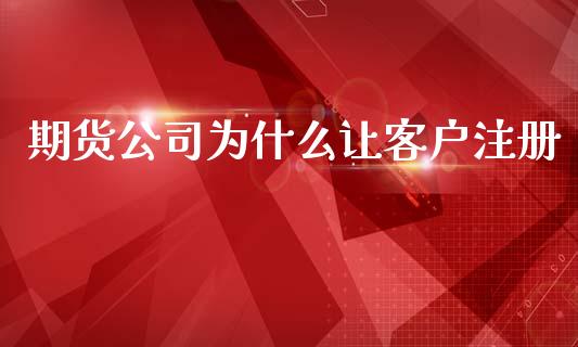 期货公司为什么让客户注册_https://wap.hpmsj.cn_基金分析_第1张
