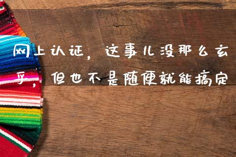 网上认证，这事儿没那么玄乎，但也不是随便就能搞定_https://wap.hpmsj.cn_金融机构_第1张