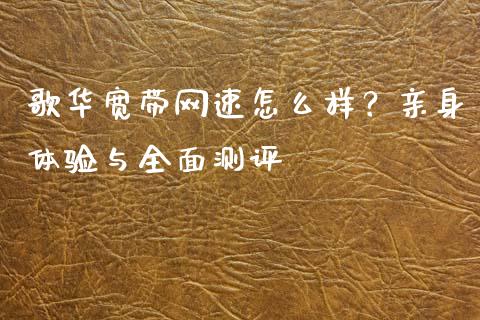歌华宽带网速怎么样？亲身体验与全面测评_https://wap.hpmsj.cn_债券投资_第1张