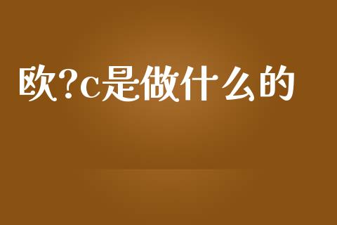 欧?c是做什么的_https://wap.hpmsj.cn_外汇汇率_第1张